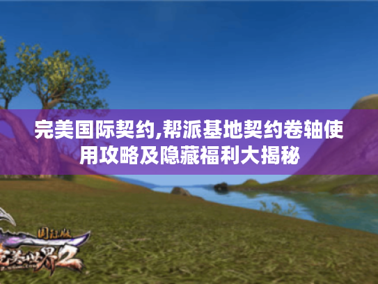 完美国际契约,帮派基地契约卷轴使用攻略及隐藏福利大揭秘 完美国际契约,帮派基地契约卷轴使用攻略及隐藏福利大揭秘
