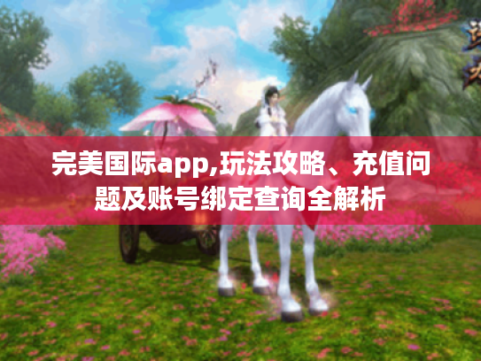 完美国际app,玩法攻略、充值问题及账号绑定查询全解析