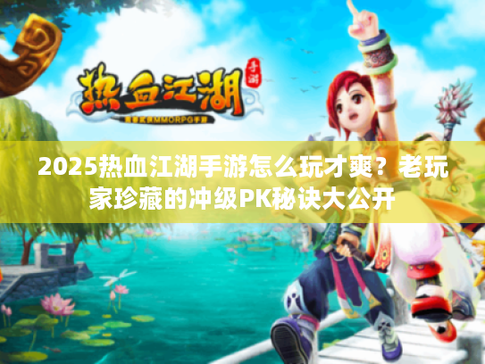 2025热血江湖手游怎么玩才爽?老玩家珍藏的冲级PK秘诀大公开 2025热血江湖手游怎么玩才爽?老玩家珍藏的冲级PK秘诀大公开