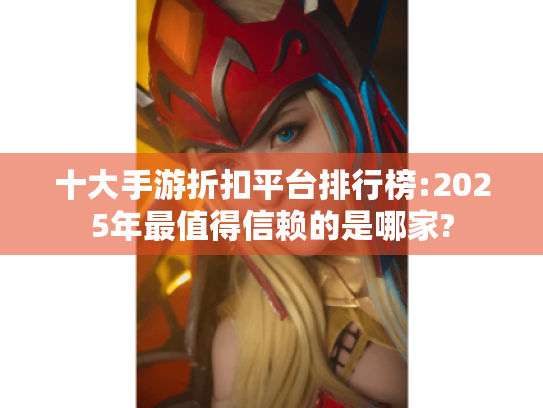 十大手游折扣平台排行榜:2025年最值得信赖的是哪家?