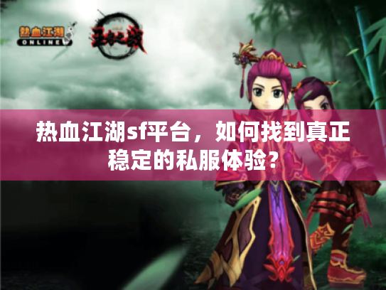 热血江湖sf平台，如何找到真正稳定的私服体验？