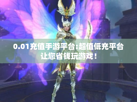 0.01充值手游平台:超值低充平台让您省钱玩游戏！