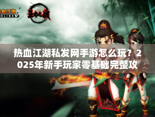 热血江湖私发网手游怎么玩？2025年新手玩家零基础完整攻略