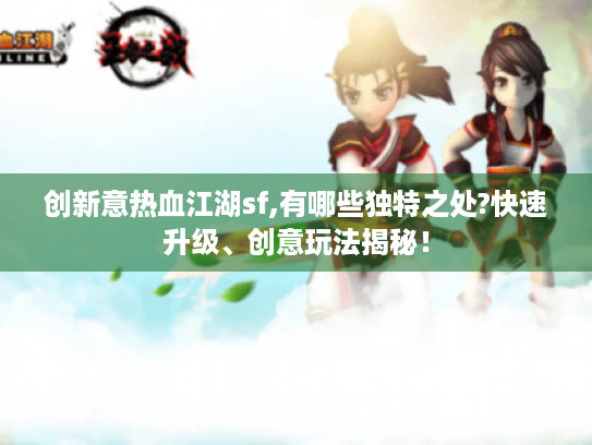 创新意热血江湖sf,有哪些独特之处?快速升级、创意玩法揭秘! 创新意热血江湖sf,有哪些独特之处?快速升级、创意玩法揭秘!