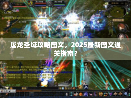 屠龙圣域攻略图文，2025最新图文通关指南？