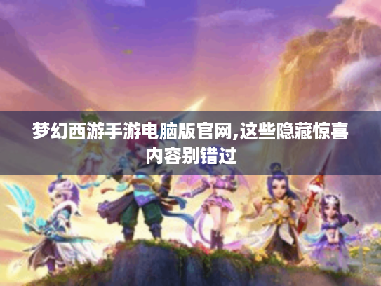 梦幻西游手游电脑版官网,这些隐藏惊喜内容别错过