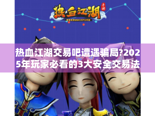 热血江湖交易吧遭遇骗局?2025年玩家必看的3大安全交易法则!