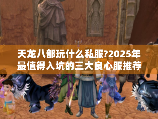 天龙八部玩什么私服?2025年最值得入坑的三大良心服推荐