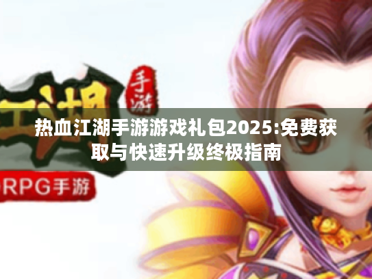 热血江湖手游游戏礼包2025:免费获取与快速升级终极指南 热血江湖手游游戏礼包2025:免费获取与快速升级终极指南