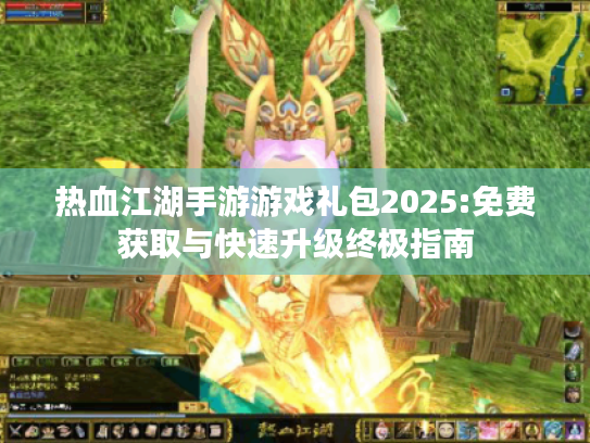 热血江湖手游游戏礼包2025:免费获取与快速升级终极指南 热血江湖手游游戏礼包2025:免费获取与快速升级终极指南