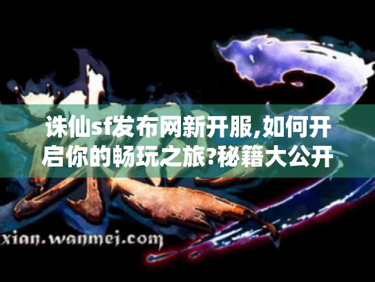 诛仙sf发布网新开服,如何开启你的畅玩之旅?秘籍大公开！