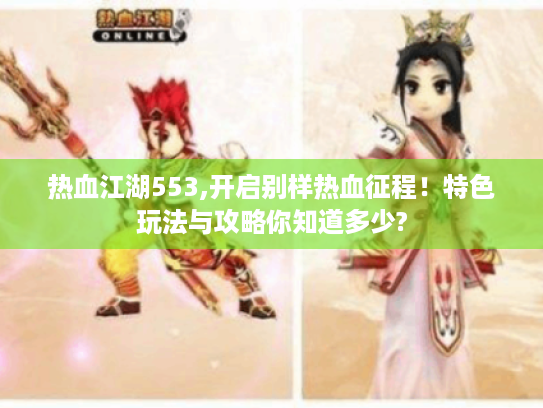 热血江湖553,开启别样热血征程!特色玩法与攻略你知道多少? 热血江湖553,开启别样热血征程!特色玩法与攻略你知道多少?