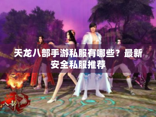 天龙八部手游私服有哪些?最新安全私服推荐 天龙八部手游私服有哪些?最新安全私服推荐