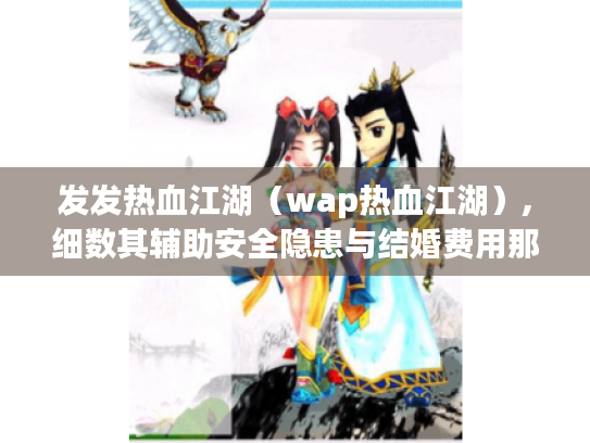 发发热血江湖（wap热血江湖）,细数其辅助安全隐患与结婚费用那些事儿