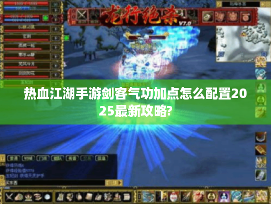 热血江湖手游剑客气功加点怎么配置2025最新攻略?