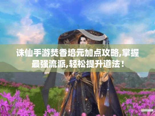 诛仙手游焚香培元加点攻略,掌握最强流派,轻松提升道法！