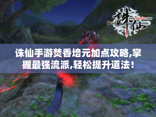 诛仙手游焚香培元加点攻略,掌握最强流派,轻松提升道法！
