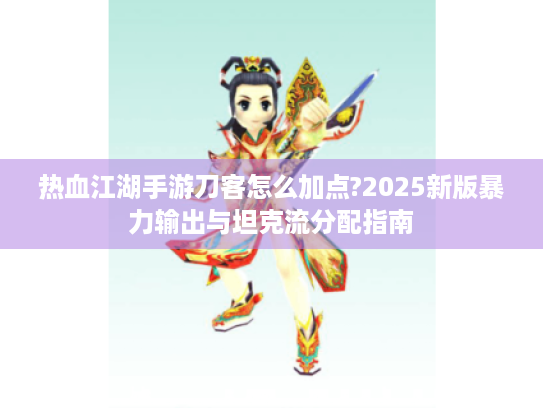 热血江湖手游刀客怎么加点?2025新版暴力输出与坦克流分配指南 热血江湖手游刀客怎么加点?2025新版暴力输出与坦克流分配指南