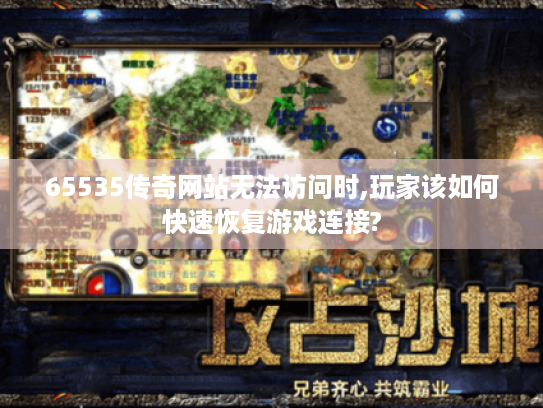 65535传奇网站无法访问时,玩家该如何快速恢复游戏连接?