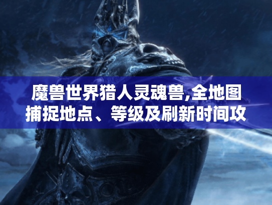魔兽世界猎人灵魂兽,全地图捕捉地点、等级及刷新时间攻略