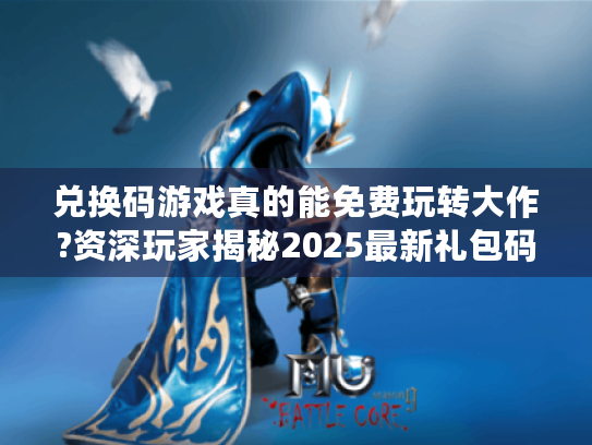 兑换码游戏真的能免费玩转大作?资深玩家揭秘2025最新礼包码使用指南