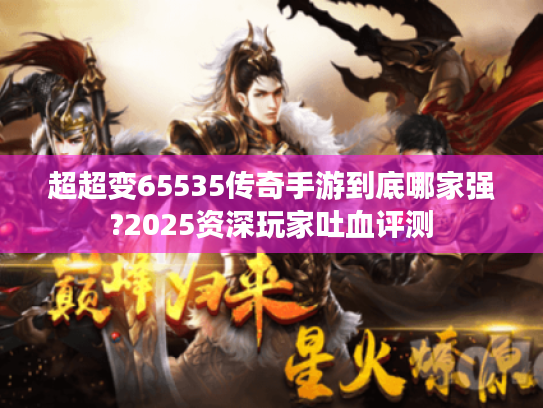 超超变65535传奇手游到底哪家强?2025资深玩家吐血评测