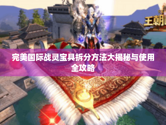 完美国际战灵宝具拆分方法大揭秘与使用全攻略
