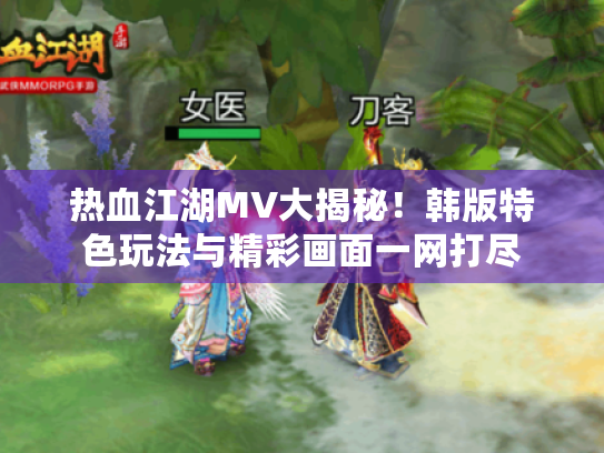 热血江湖MV大揭秘!韩版特色玩法与精彩画面一网打尽 热血江湖MV大揭秘!韩版特色玩法与精彩画面一网打尽