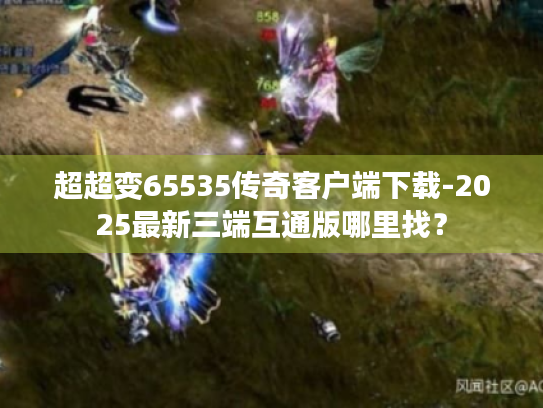 超超变65535传奇客户端下载-2025最新三端互通版哪里找? 超超变65535传奇客户端下载-2025最新三端互通版哪里找?