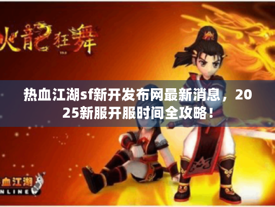 热血江湖sf新开发布网最新消息，2025新服开服时间全攻略！