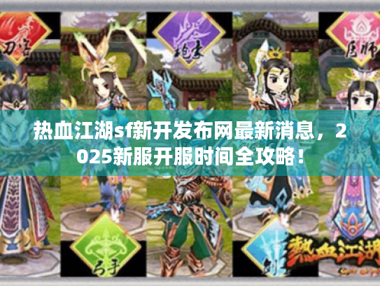 热血江湖sf新开发布网最新消息，2025新服开服时间全攻略！