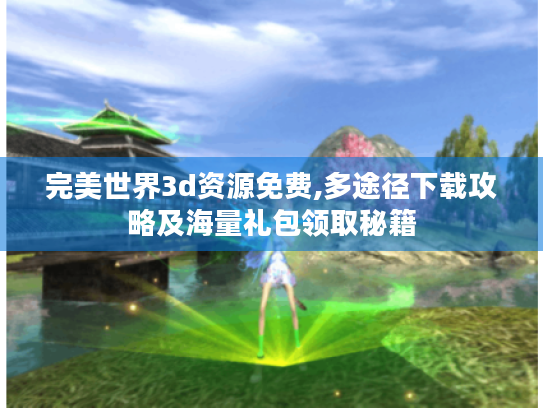 完美世界3d资源免费,多途径下载攻略及海量礼包领取秘籍