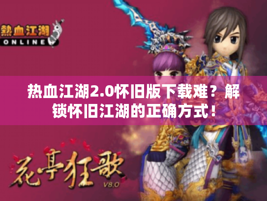 热血江湖2.0怀旧版下载难？解锁怀旧江湖的正确方式！