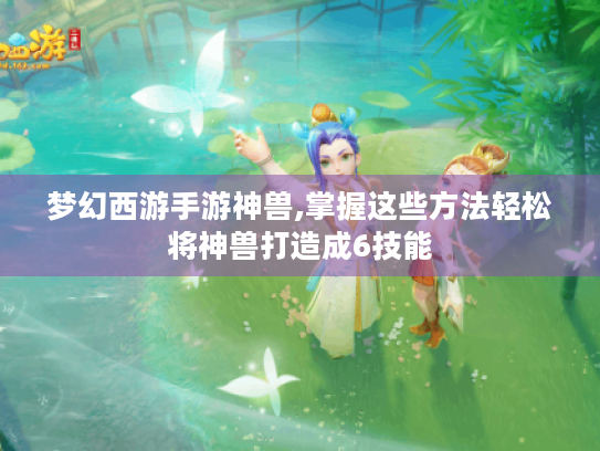 梦幻西游手游神兽,掌握这些方法轻松将神兽打造成6技能 梦幻西游手游神兽,掌握这些方法轻松将神兽打造成6技能
