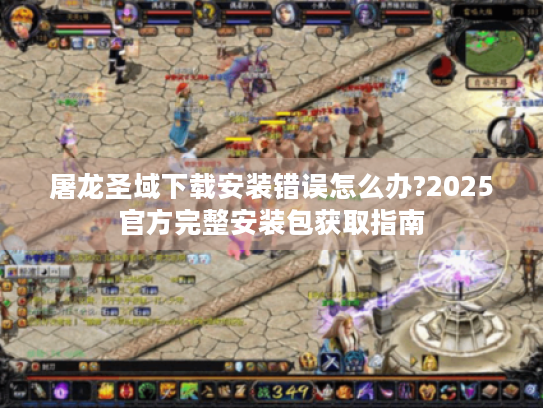 屠龙圣域下载安装错误怎么办?2025官方完整安装包获取指南