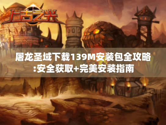 屠龙圣域下载139M安装包全攻略:安全获取+完美安装指南 屠龙圣域下载139M安装包全攻略:安全获取+完美安装指南