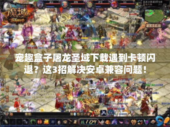 宠趣盒子屠龙圣域下载遇到卡顿闪退?这3招解决安卓兼容问题! 宠趣盒子屠龙圣域下载遇到卡顿闪退?这3招解决安卓兼容问题!