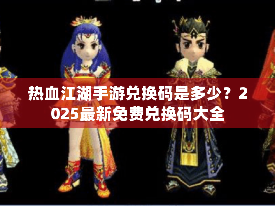 热血江湖手游兑换码是多少?2025最新免费兑换码大全 热血江湖手游兑换码是多少?2025最新免费兑换码大全