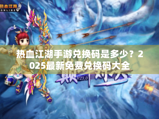 热血江湖手游兑换码是多少?2025最新免费兑换码大全 热血江湖手游兑换码是多少?2025最新免费兑换码大全