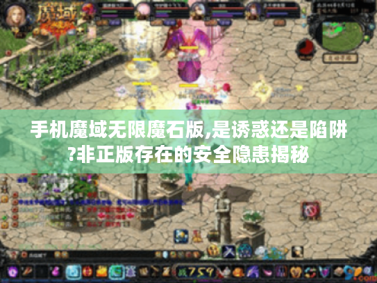 手机魔域无限魔石版,是诱惑还是陷阱?非正版存在的安全隐患揭秘 手机魔域无限魔石版,是诱惑还是陷阱?非正版存在的安全隐患揭秘