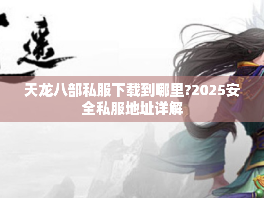 天龙八部私服下载到哪里?2025安全私服地址详解