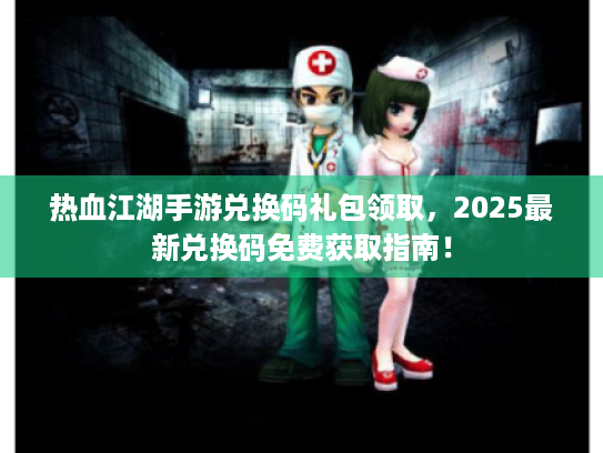 热血江湖手游兑换码礼包领取,2025最新兑换码免费获取指南! 热血江湖手游兑换码礼包领取,2025最新兑换码免费获取指南!