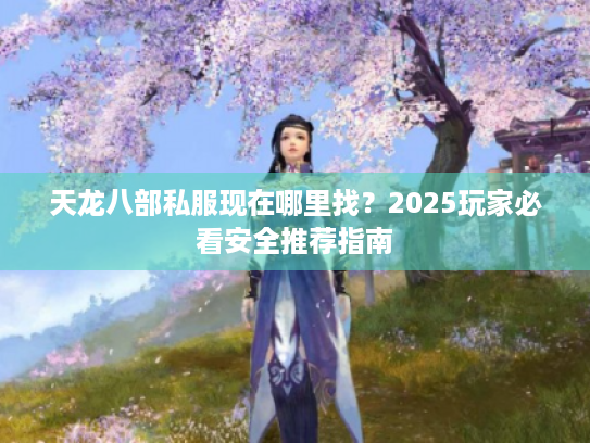 天龙八部私服现在哪里找?2025玩家必看安全推荐指南 天龙八部私服现在哪里找?2025玩家必看安全推荐指南