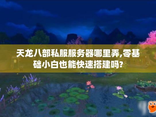 天龙八部私服服务器哪里弄,零基础小白也能快速搭建吗?