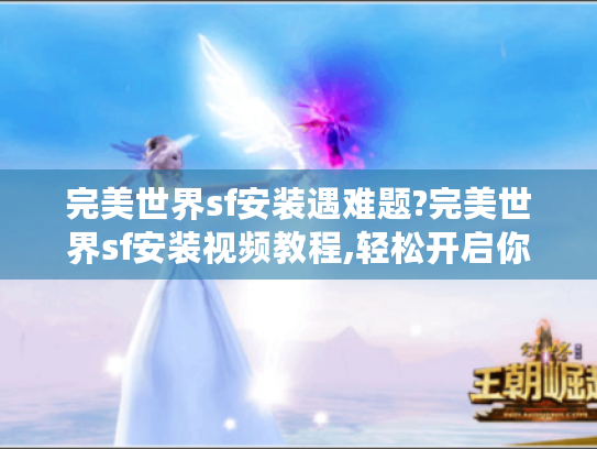完美世界sf安装遇难题?完美世界sf安装视频教程,轻松开启你的游戏体验