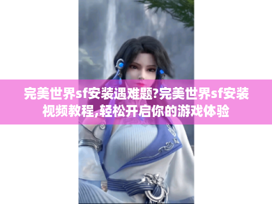 完美世界sf安装遇难题?完美世界sf安装视频教程,轻松开启你的游戏体验