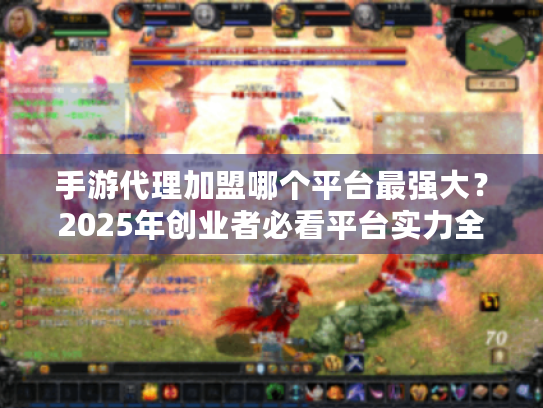 手游代理加盟哪个平台最强大？2025年创业者必看平台实力全解析