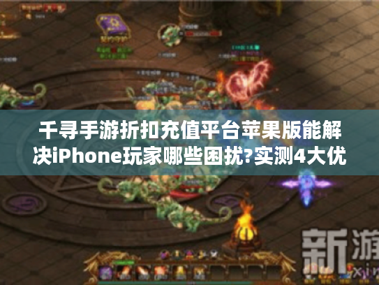 千寻手游折扣充值平台苹果版能解决iPhone玩家哪些困扰?实测4大优势