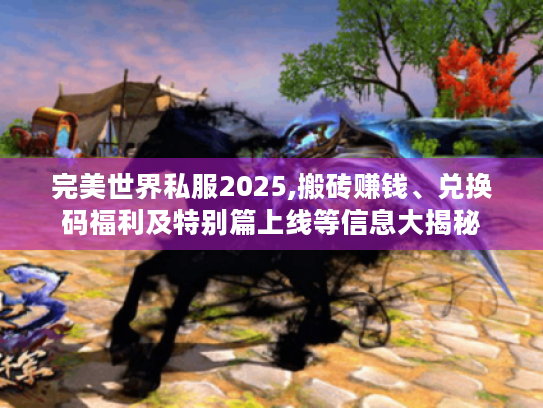 完美世界私服2025,搬砖赚钱、兑换码福利及特别篇上线等信息大揭秘