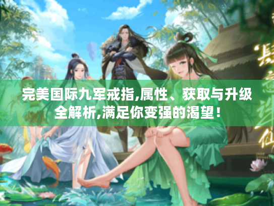 完美国际九军戒指,属性、获取与升级全解析,满足你变强的渴望！